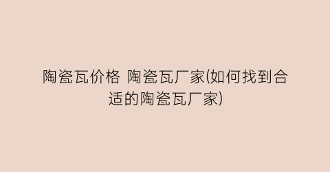 陶瓷瓦价格 陶瓷瓦厂家(如何找到合适的陶瓷瓦厂家)